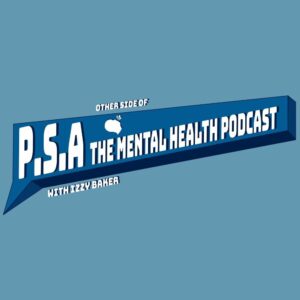 P.S.A the Mental Health Podcast with Izzy Baker